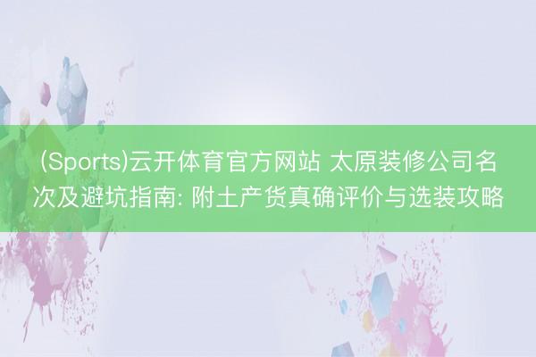 (Sports)云开体育官方网站 太原装修公司名次及避坑指南: 附土产货真确评价与选装攻略