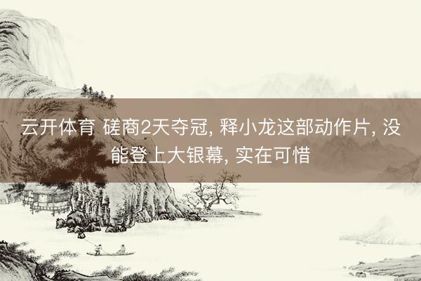 云开体育 磋商2天夺冠, 释小龙这部动作片, 没能登上大银幕, 实在可惜