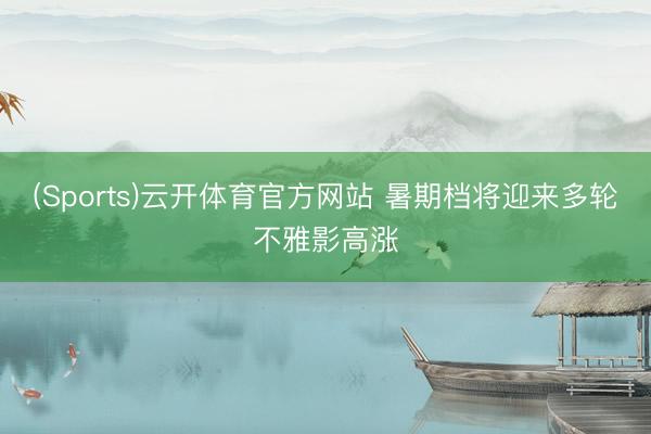 (Sports)云开体育官方网站 暑期档将迎来多轮不雅影高涨