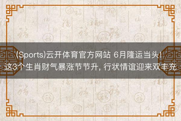 (Sports)云开体育官方网站 6月隆运当头! 这3个生肖财气暴涨节节升, 行状情谊迎来双丰充
