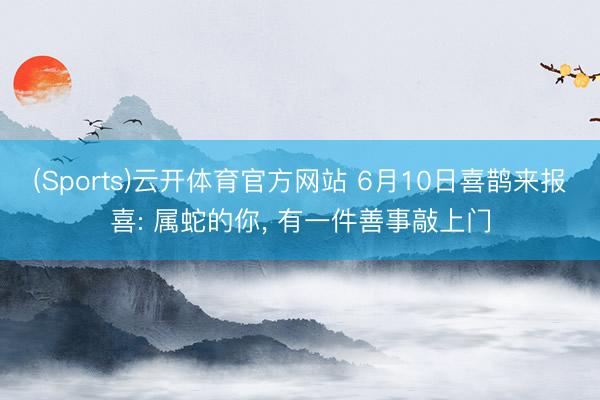 (Sports)云开体育官方网站 6月10日喜鹊来报喜: 属蛇的你, 有一件善事敲上门