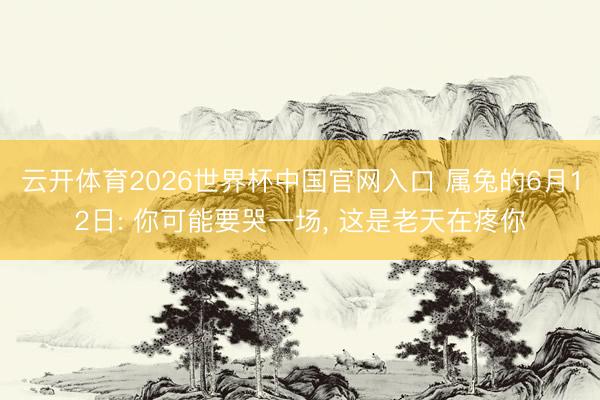 云开体育2026世界杯中国官网入口 属兔的6月12日: 你可能要哭一场, 这是老天在疼你