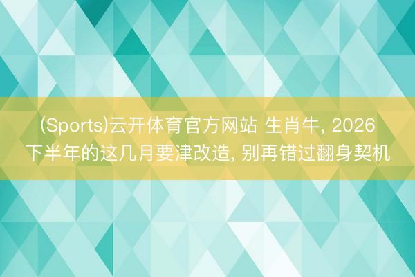 (Sports)云开体育官方网站 生肖牛, 2026下半年的这几月要津改造, 别再错过翻身契机