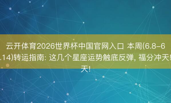 云开体育2026世界杯中国官网入口 本周(6.8-6.14)转运指南: 这几个星座运势触底反弹, 福分冲天!