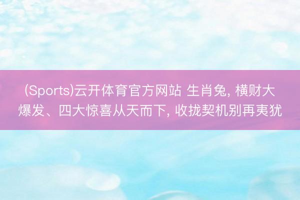 (Sports)云开体育官方网站 生肖兔, 横财大爆发、四大惊喜从天而下, 收拢契机别再夷犹