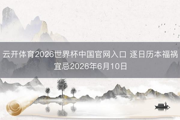 云开体育2026世界杯中国官网入口 逐日历本福祸宜忌2026年6月10日