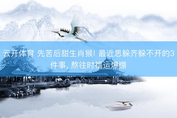 云开体育 先苦后甜生肖猴! 最近思躲齐躲不开的3件事, 熬往时福运爆棚✨