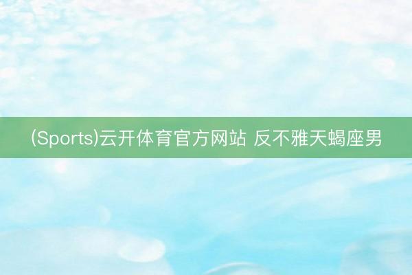 (Sports)云开体育官方网站 反不雅天蝎座男