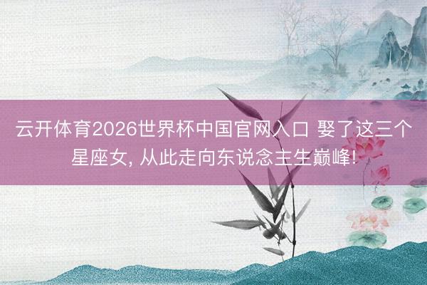 云开体育2026世界杯中国官网入口 娶了这三个星座女, 从此走向东说念主生巅峰!
