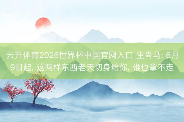 云开体育2026世界杯中国官网入口 生肖马: 6月9日起, 这两样东西老天切身给你, 谁也拿不走