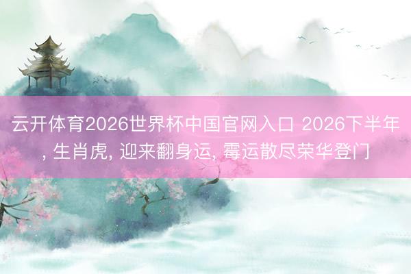 云开体育2026世界杯中国官网入口 2026下半年, 生肖虎, 迎来翻身运, 霉运散尽荣华登门