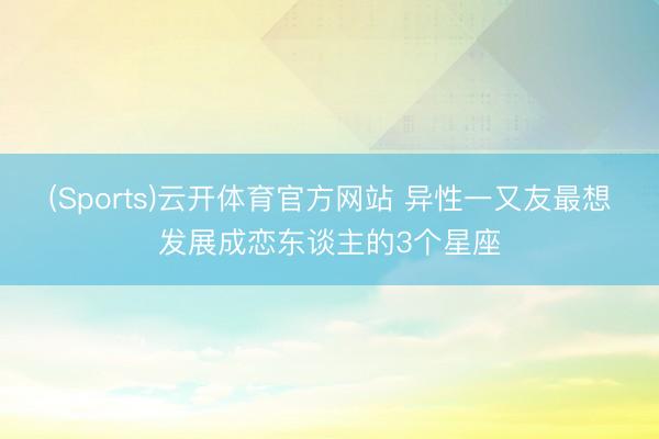 (Sports)云开体育官方网站 异性一又友最想发展成恋东谈主的3个星座