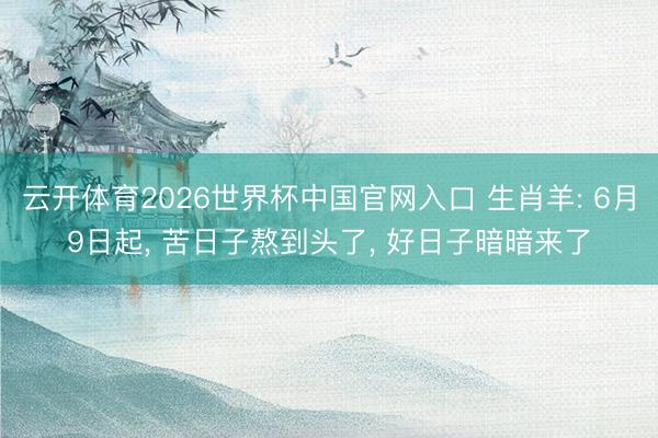 云开体育2026世界杯中国官网入口 生肖羊: 6月9日起, 苦日子熬到头了, 好日子暗暗来了