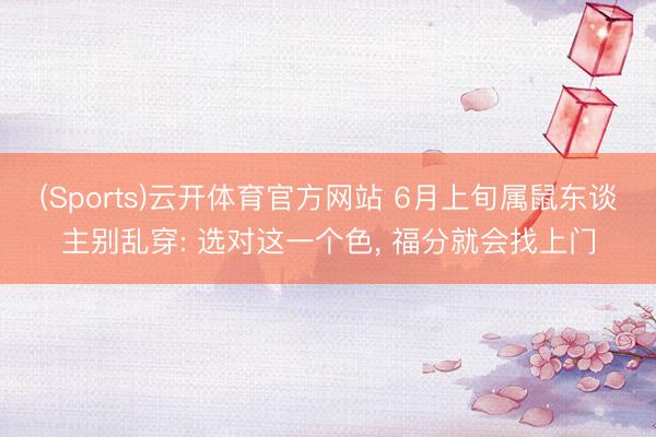 (Sports)云开体育官方网站 6月上旬属鼠东谈主别乱穿: 选对这一个色, 福分就会找上门