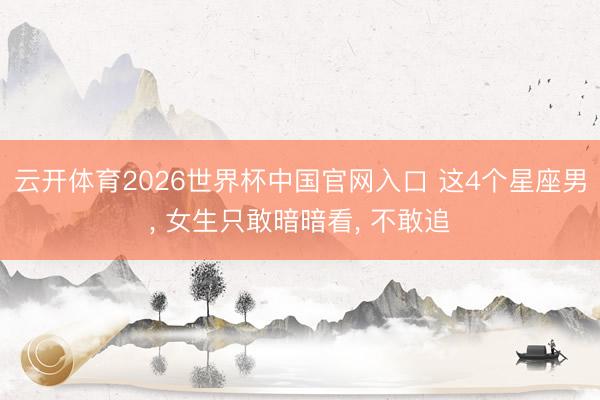 云开体育2026世界杯中国官网入口 这4个星座男, 女生只敢暗暗看, 不敢追