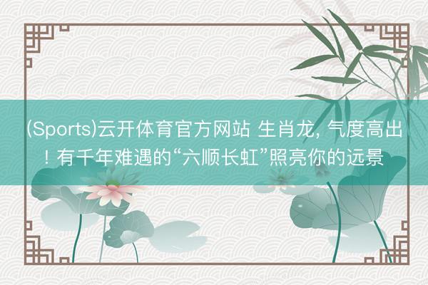 (Sports)云开体育官方网站 生肖龙， 气度高出! 有千年难遇的“六顺长虹”照亮你的远景