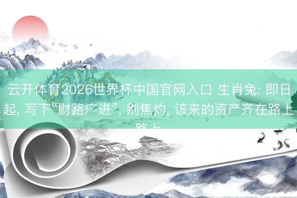 云开体育2026世界杯中国官网入口 生肖兔: 即日起， 写下“财路广进”， 别焦灼， 该来的资产齐在路上