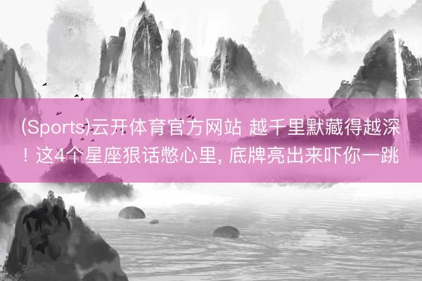 (Sports)云开体育官方网站 越千里默藏得越深! 这4个星座狠话憋心里, 底牌亮出来吓你一跳