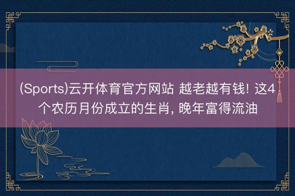 (Sports)云开体育官方网站 越老越有钱! 这4个农历月份成立的生肖, 晚年富得流油