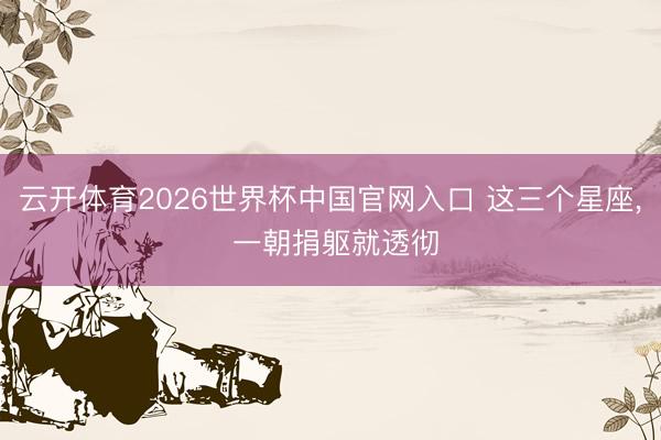 云开体育2026世界杯中国官网入口 这三个星座, 一朝捐躯就透彻