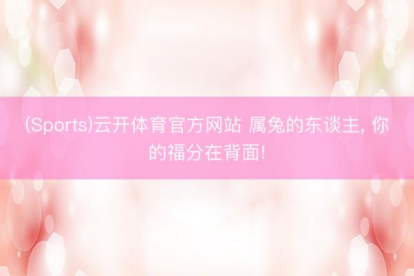 (Sports)云开体育官方网站 属兔的东谈主, 你的福分在背面!