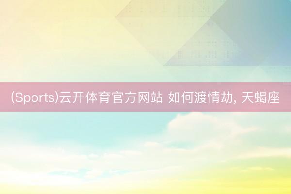 (Sports)云开体育官方网站 如何渡情劫, 天蝎座