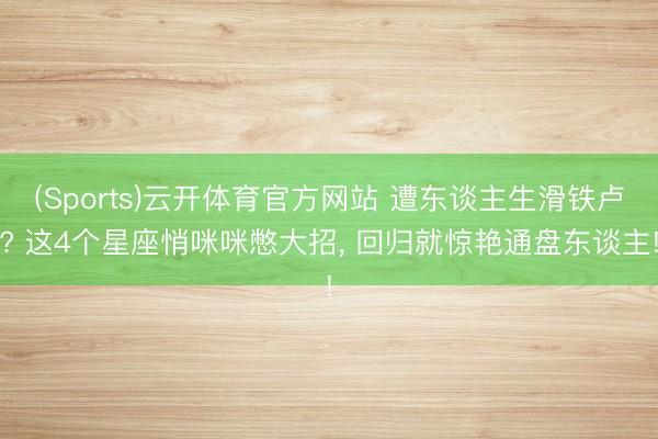 (Sports)云开体育官方网站 遭东谈主生滑铁卢? 这4个星座悄咪咪憋大招, 回归就惊艳通盘东谈主!