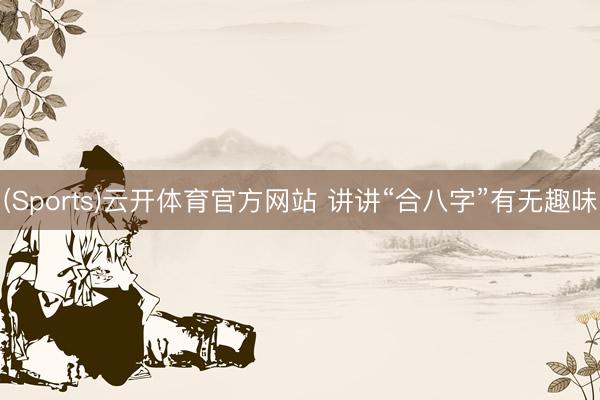 (Sports)云开体育官方网站 讲讲“合八字”有无趣味