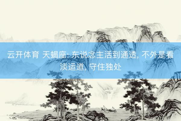 云开体育 天蝎座: 东说念主活到通透, 不外是看淡运道, 守住独处