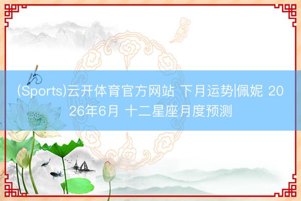 (Sports)云开体育官方网站 下月运势|佩妮 2026年6月 十二星座月度预测