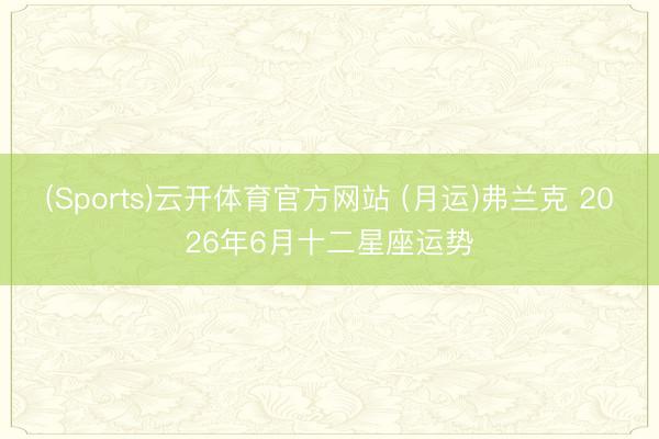 (Sports)云开体育官方网站 (月运)弗兰克 2026年6月十二星座运势