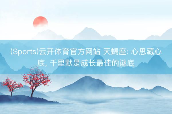 (Sports)云开体育官方网站 天蝎座: 心思藏心底， 千里默是成长最佳的谜底