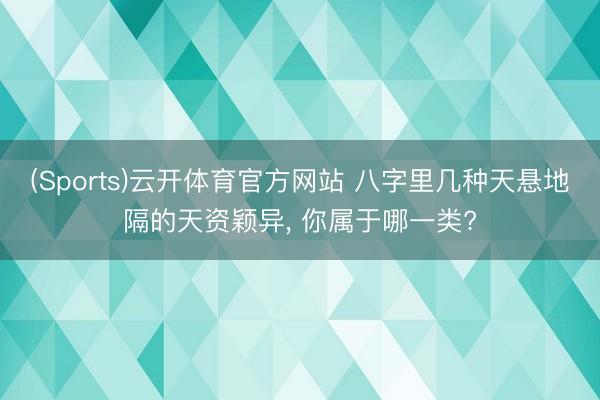 (Sports)云开体育官方网站 八字里几种天悬地隔的天资颖异, 你属于哪一类?