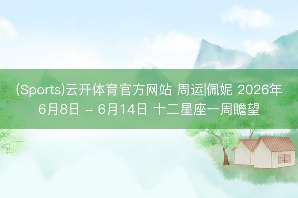 (Sports)云开体育官方网站 周运|佩妮 2026年6月8日 - 6月14日 十二星座一周瞻望