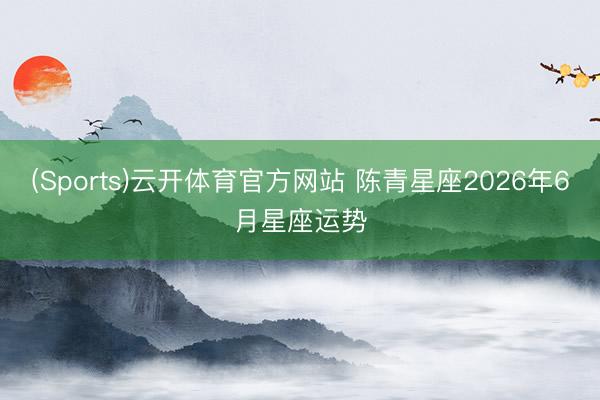 (Sports)云开体育官方网站 陈青星座2026年6月星座运势