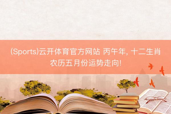 (Sports)云开体育官方网站 丙午年, 十二生肖农历五月份运势走向!