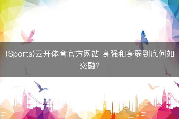 (Sports)云开体育官方网站 身强和身弱到底何如交融?