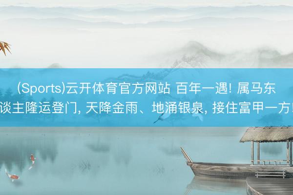 (Sports)云开体育官方网站 百年一遇! 属马东谈主隆运登门， 天降金雨、地涌银泉， 接住富甲一方!
