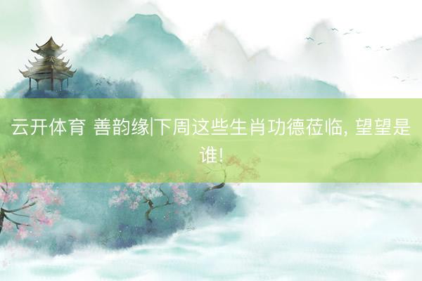 云开体育 善韵缘|下周这些生肖功德莅临, 望望是谁!