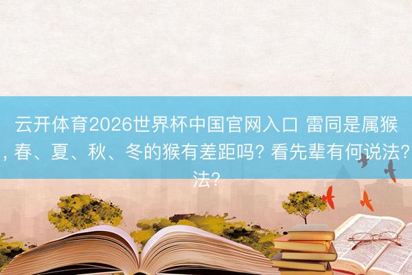 云开体育2026世界杯中国官网入口 雷同是属猴， 春、夏、秋、冬的猴有差距吗? 看先辈有何说法?