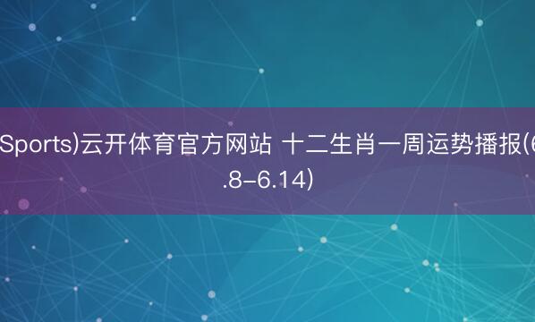 (Sports)云开体育官方网站 十二生肖一周运势播报(6.8-6.14)