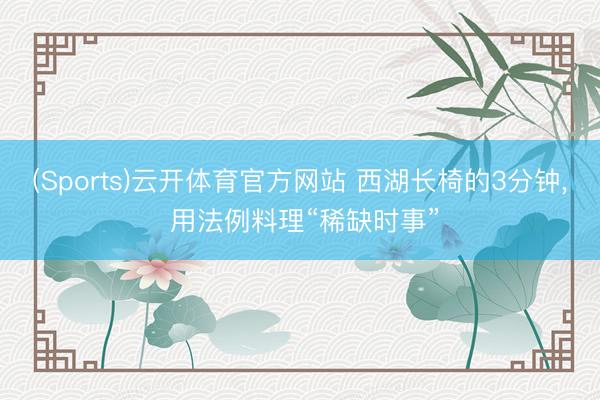 (Sports)云开体育官方网站 西湖长椅的3分钟, 用法例料理“稀缺时事”