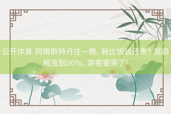 云开体育 阿姆斯特丹住一晚, 税比饭钱还贵? 旅游税涨到20%, 游客要哭了!
