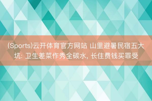 (Sports)云开体育官方网站 山里避暑民宿五大坑: 卫生差菜作秀全碳水, 长住费钱买罪受