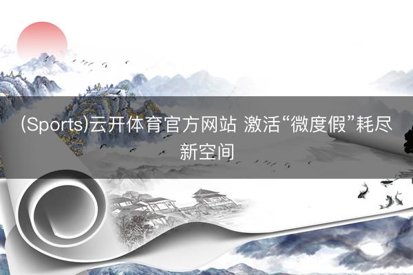 (Sports)云开体育官方网站 激活“微度假”耗尽新空间