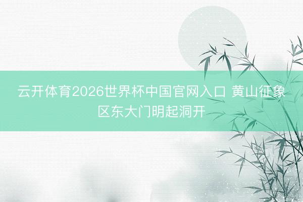 云开体育2026世界杯中国官网入口 黄山征象区东大门明起洞开