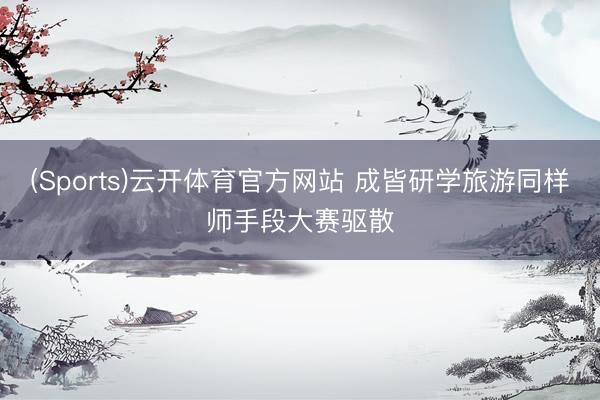 (Sports)云开体育官方网站 成皆研学旅游同样师手段大赛驱散