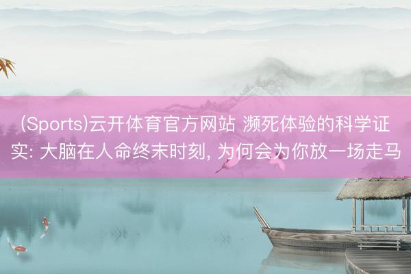 (Sports)云开体育官方网站 濒死体验的科学证实: 大脑在人命终末时刻, 为何会为你放一场走马