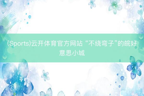 (Sports)云开体育官方网站 “不绕弯子”的皖好意思小城