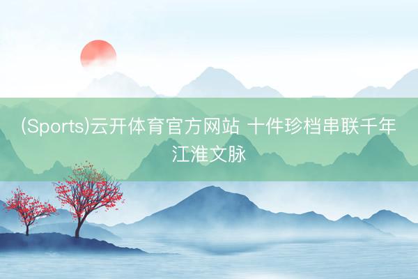 (Sports)云开体育官方网站 十件珍档串联千年江淮文脉